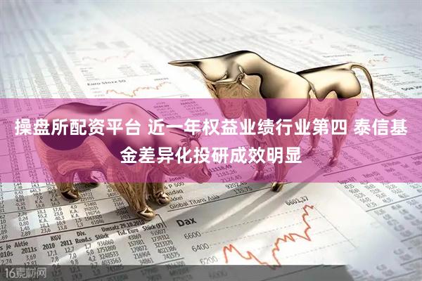 操盘所配资平台 近一年权益业绩行业第四 泰信基金差异化投研成效明显
