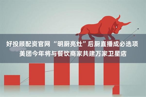 好投顾配资官网 “明厨亮灶”后厨直播成必选项 美团今年将与餐饮商家共建万家卫星店