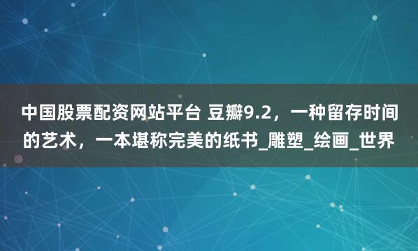 中国股票配资网站平台 豆瓣9.2,一种留存时间的艺术,一本堪称完美的纸书_雕塑_绘画_世界