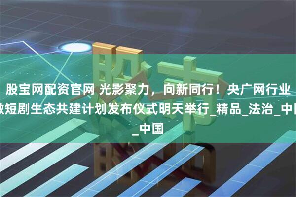 股宝网配资官网 光影聚力，向新同行！央广网行业微短剧生态共建计划发布仪式明天举行_精品_法治_中国