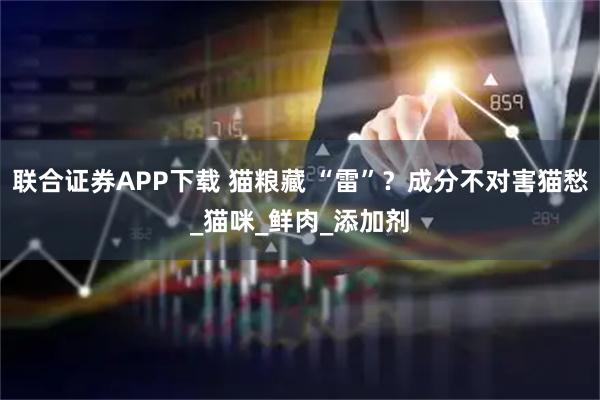 联合证券APP下载 猫粮藏 “雷”？成分不对害猫愁_猫咪_鲜肉_添加剂