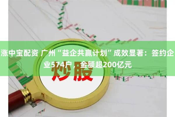涨中宝配资 广州“益企共赢计划”成效显著：签约企业574户，金额超200亿元