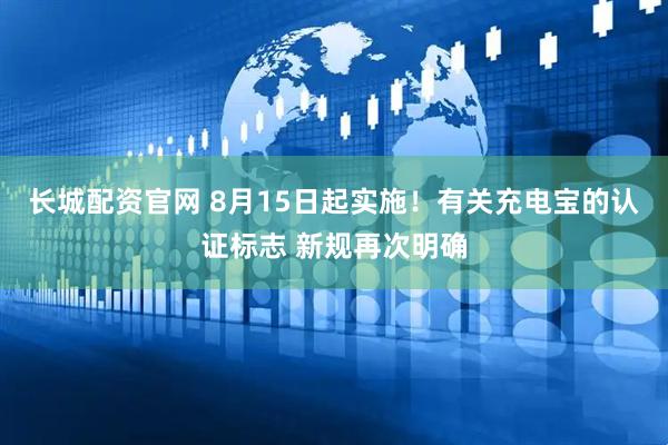 长城配资官网 8月15日起实施！有关充电宝的认证标志 新规再次明确