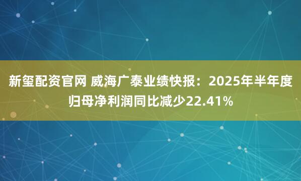 新玺配资官网 威海广泰业绩快报：2025年半年度归母净利润同比减少22.41%