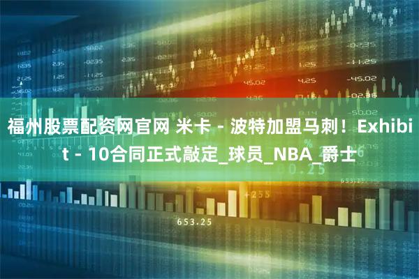 福州股票配资网官网 米卡 - 波特加盟马刺！Exhibit - 10合同正式敲定_球员_NBA_爵士