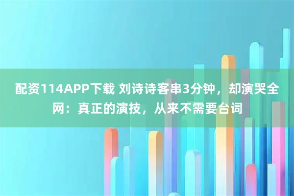 配资114APP下载 刘诗诗客串3分钟，却演哭全网：真正的演技，从来不需要台词