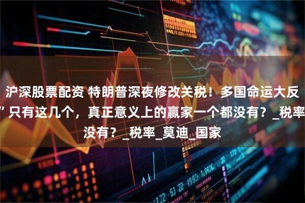 沪深股票配资 特朗普深夜修改关税！多国命运大反转，“赢家”只有这几个，真正意义上的赢家一个都没有？_税率_莫迪_国家