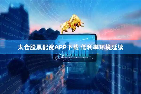 太仓股票配资APP下载 低利率环境延续