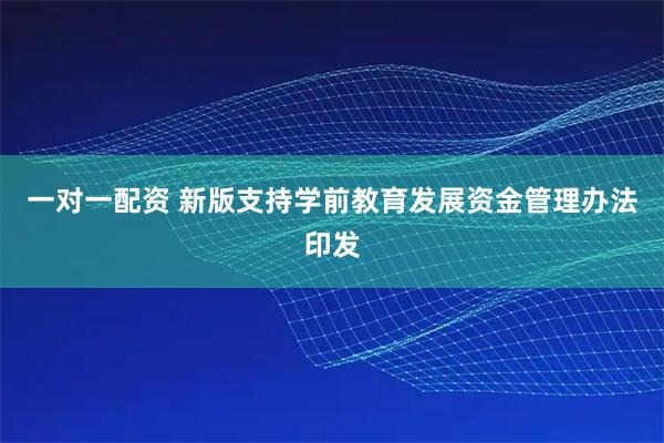 一对一配资 新版支持学前教育发展资金管理办法印发