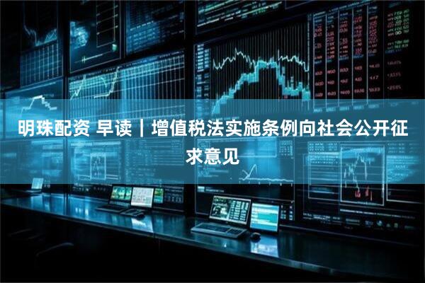 明珠配资 早读｜增值税法实施条例向社会公开征求意见