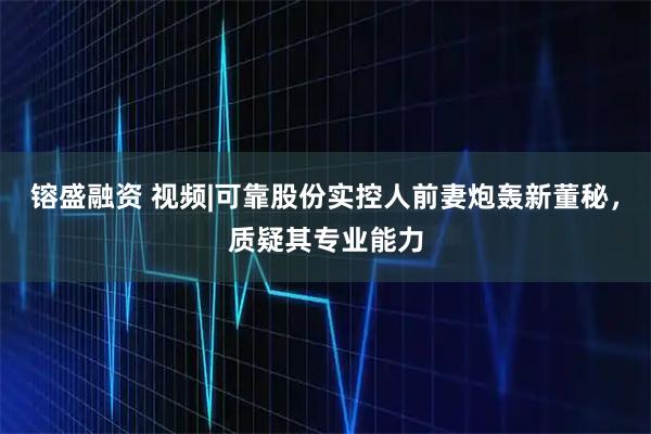 镕盛融资 视频|可靠股份实控人前妻炮轰新董秘，质疑其专业能力