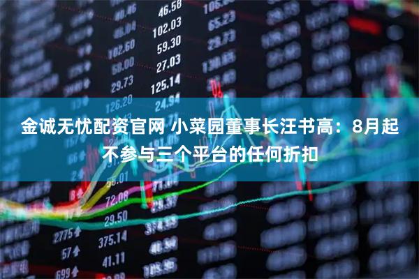 金诚无忧配资官网 小菜园董事长汪书高：8月起不参与三个平台的任何折扣