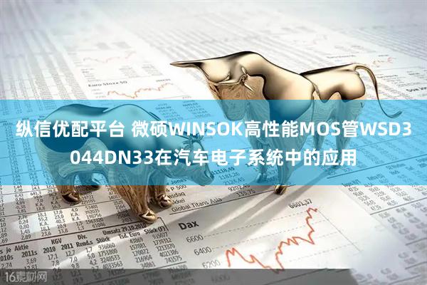 纵信优配平台 微硕WINSOK高性能MOS管WSD3044DN33在汽车电子系统中的应用