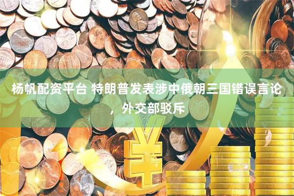 杨帆配资平台 特朗普发表涉中俄朝三国错误言论，外交部驳斥