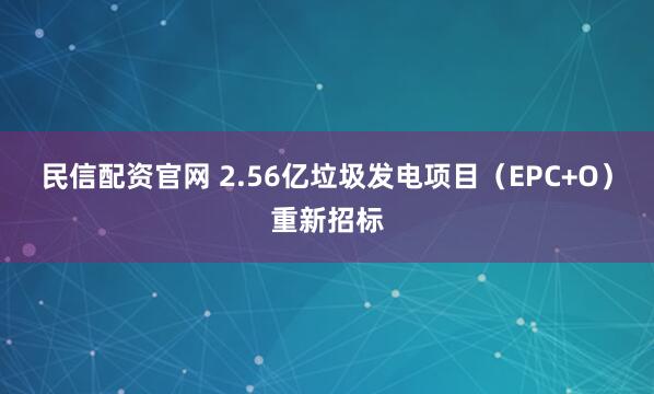 民信配资官网 2.56亿垃圾发电项目（EPC+O）重新招标
