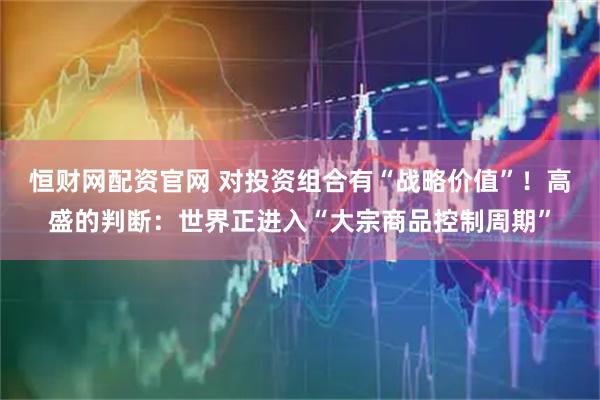 恒财网配资官网 对投资组合有“战略价值”！高盛的判断：世界正进入“大宗商品控制周期”