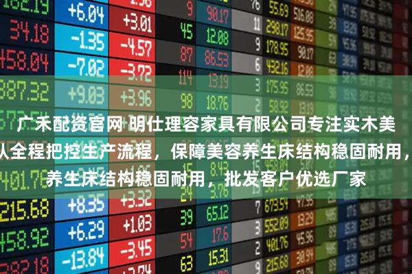 广禾配资官网 明仕理容家具有限公司专注实木美容床制造，技术团队全程把控生产流程，保障美容养生床结构稳固耐用，批发客户优选厂家