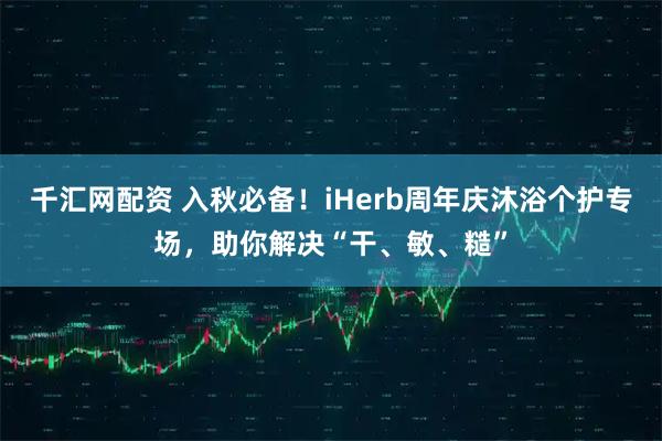 千汇网配资 入秋必备！iHerb周年庆沐浴个护专场，助你解决“干、敏、糙”
