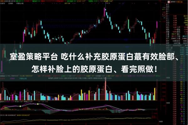 室盈策略平台 吃什么补充胶原蛋白蕞有效脸部、怎样补脸上的胶原蛋白、看完照做！
