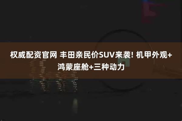 权威配资官网 丰田亲民价SUV来袭! 机甲外观+鸿蒙座舱+三种动力