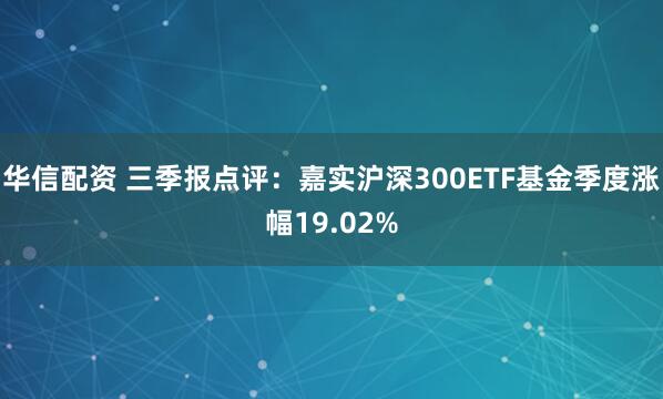 华信配资 三季报点评：嘉实沪深300ETF基金季度涨幅19.02%