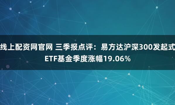 线上配资网官网 三季报点评：易方达沪深300发起式ETF基金季度涨幅19.06%