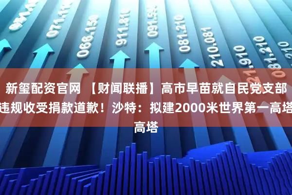 新玺配资官网 【财闻联播】高市早苗就自民党支部违规收受捐款道歉！沙特：拟建2000米世界第一高塔