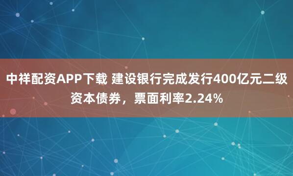 中祥配资APP下载 建设银行完成发行400亿元二级资本债券，票面利率2.24%