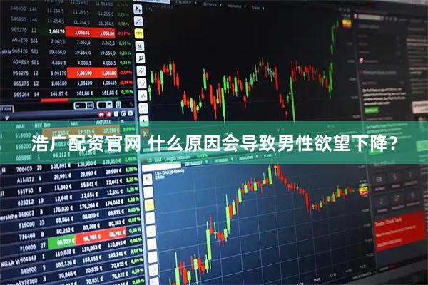 浩广配资官网 什么原因会导致男性欲望下降？