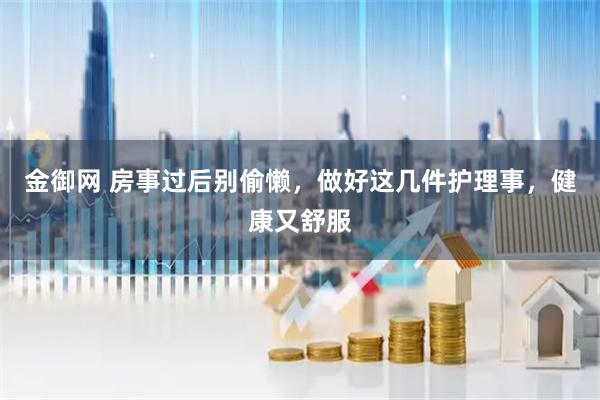 金御网 房事过后别偷懒，做好这几件护理事，健康又舒服