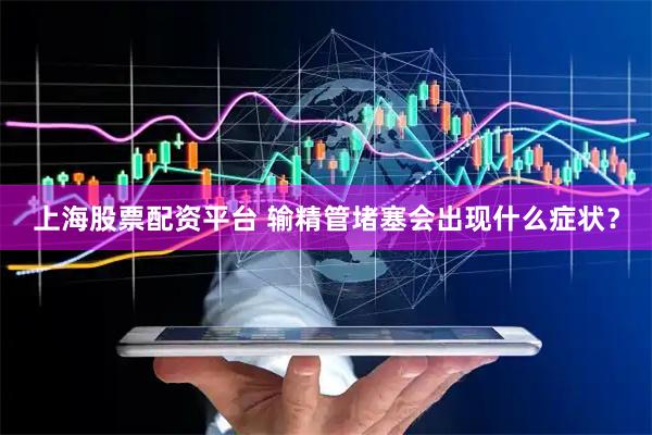 上海股票配资平台 输精管堵塞会出现什么症状?