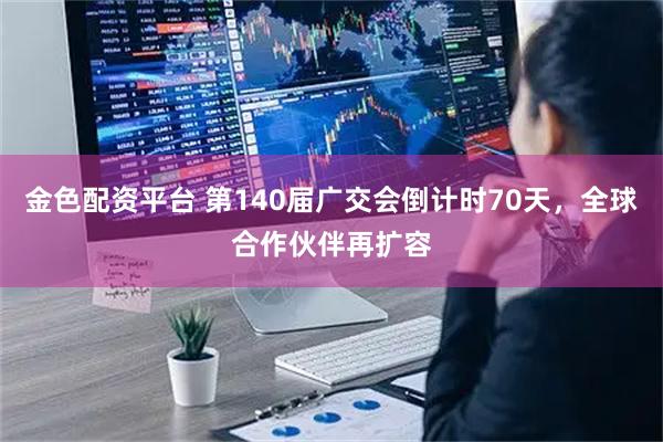 金色配资平台 第140届广交会倒计时70天，全球合作伙伴再扩容